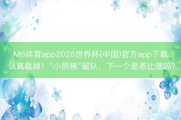 M6体育app2026世界杯(中国)官方app下载 认真裁掉！“小照拂”留队，下一个是恩比德吗？