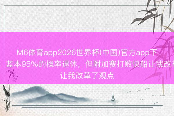 M6体育app2026世界杯(中国)官方app下载 科尔：蓝本95%的概率退休，但附加赛打败快船让我改革了观点