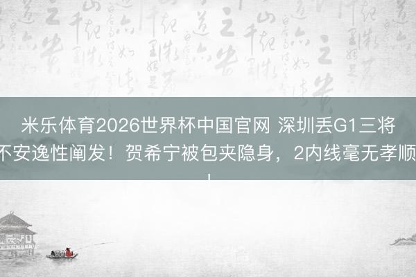 米乐体育2026世界杯中国官网 深圳丢G1三将不安逸性阐发！贺希宁被包夹隐身，2内线毫无孝顺！