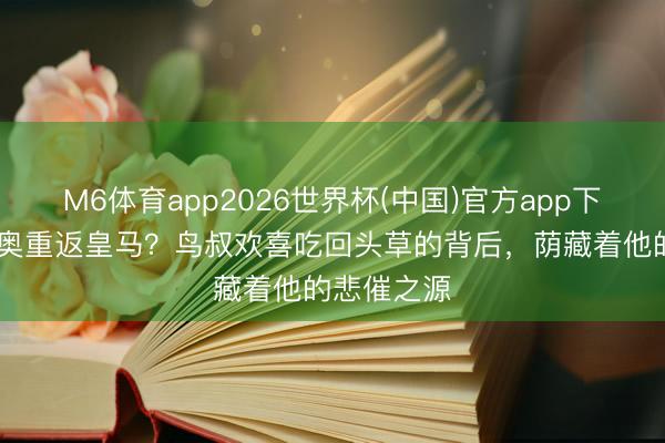 M6体育app2026世界杯(中国)官方app下载 穆里尼奥重返皇马？鸟叔欢喜吃回头草的背后，荫藏着他的悲催之源