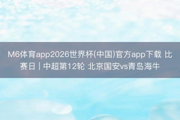 M6体育app2026世界杯(中国)官方app下载 比赛日 | 中超第12轮 北京国安vs青岛海牛