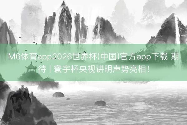 M6体育app2026世界杯(中国)官方app下载 期待 | 寰宇杯央视讲明声势亮相！