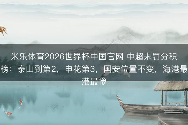 米乐体育2026世界杯中国官网 中超未罚分积分榜：泰山到第2，申花第3，国安位置不变，海港最惨