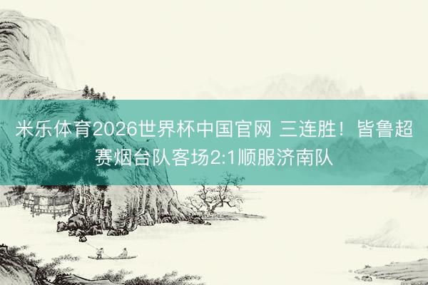 米乐体育2026世界杯中国官网 三连胜！皆鲁超赛烟台队客场2:1顺服济南队