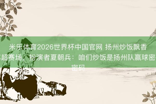 米乐体育2026世界杯中国官网 扬州炒饭飘香苏超赛场，扮演者夏朝兵：咱们炒饭是扬州队赢球密码