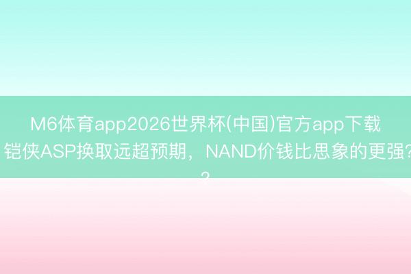 M6体育app2026世界杯(中国)官方app下载 铠侠ASP换取远超预期，NAND价钱比思象的更强？