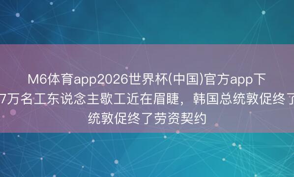 M6体育app2026世界杯(中国)官方app下载 三星4.7万名工东说念主歇工近在眉睫，韩国总统敦促终了劳资契约