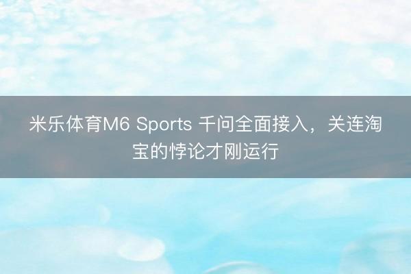 米乐体育M6 Sports 千问全面接入，关连淘宝的悖论才刚运行