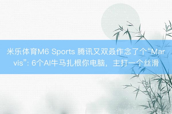 米乐体育M6 Sports 腾讯又双叒作念了个“Marvis”: 6个AI牛马扎根你电脑，主打一个丝滑