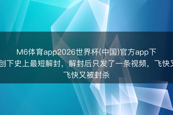 M6体育app2026世界杯(中国)官方app下载 白冰创下史上最短解封，解封后只发了一条视频，飞快又被封杀