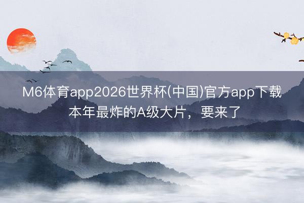 M6体育app2026世界杯(中国)官方app下载 本年最炸的A级大片，要来了