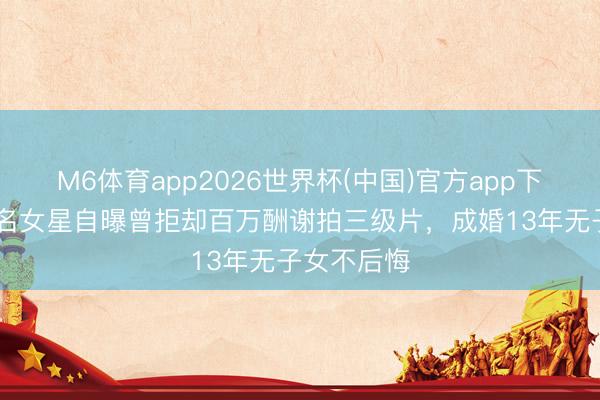 M6体育app2026世界杯(中国)官方app下载 香港知名女星自曝曾拒却百万酬谢拍三级片，成婚13年无子女不后悔