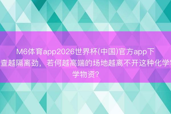 M6体育app2026世界杯(中国)官方app下载 越查越隔离劲，若何越高端的场地越离不开这种化学物资？