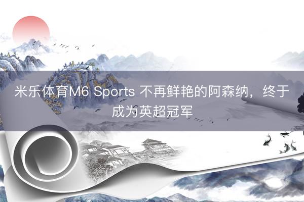 米乐体育M6 Sports 不再鲜艳的阿森纳，终于成为英超冠军