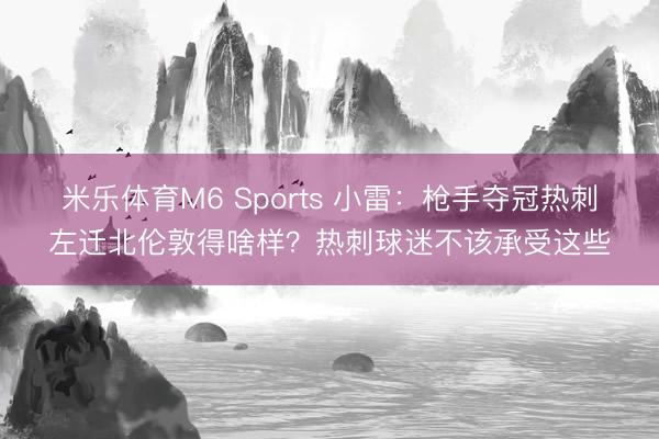 米乐体育M6 Sports 小雷：枪手夺冠热刺左迁北伦敦得啥样？热刺球迷不该承受这些