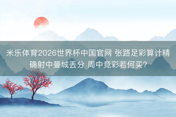 米乐体育2026世界杯中国官网 张路足彩算计精确射中曼城丢分 周中竞彩若何买?