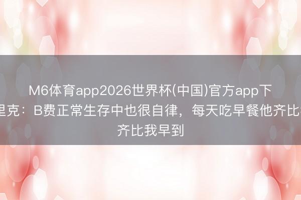 M6体育app2026世界杯(中国)官方app下载 卡里克：B费正常生存中也很自律，每天吃早餐他齐比我早到