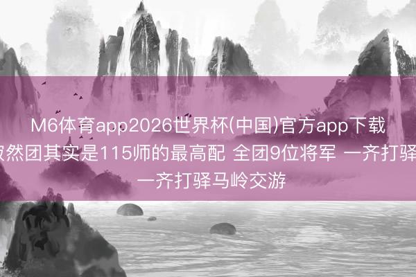 M6体育app2026世界杯(中国)官方app下载 杨成武寂然团其实是115师的最高配 全团9位将军 一齐打驿马岭交游