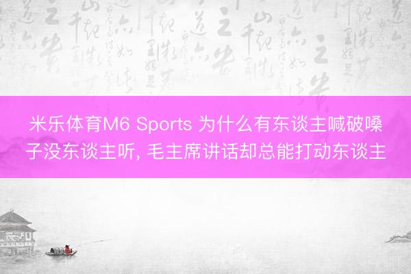 米乐体育M6 Sports 为什么有东谈主喊破嗓子没东谈主听， 毛主席讲话却总能打动东谈主