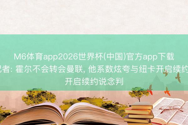 M6体育app2026世界杯(中国)官方app下载 跟队记者: 霍尔不会转会曼联， 他系数炫夸与纽卡开启续约说念判
