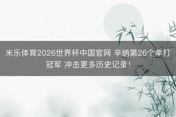 米乐体育2026世界杯中国官网 辛纳第26个单打冠军 冲击更多历史记录！