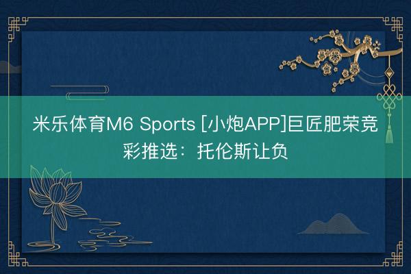 米乐体育M6 Sports [小炮APP]巨匠肥荣竞彩推选：托伦斯让负