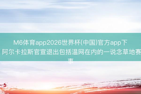 M6体育app2026世界杯(中国)官方app下载 阿尔卡拉斯官宣退出包括温网在内的一说念草地赛事