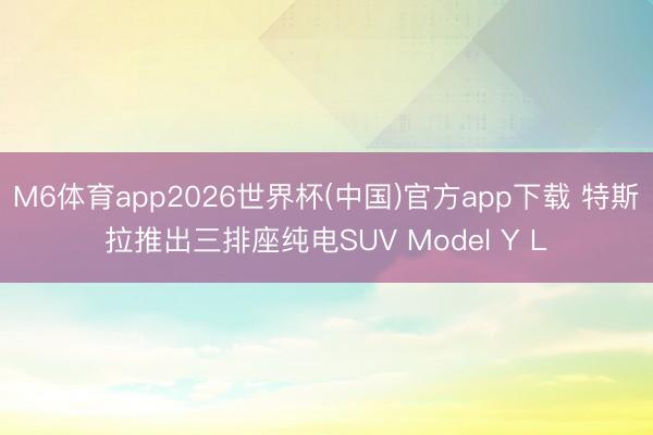M6体育app2026世界杯(中国)官方app下载 特斯拉推出三排座纯电SUV Model Y L