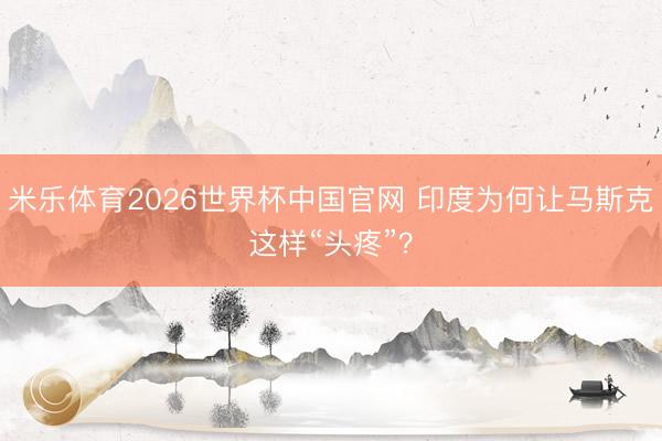米乐体育2026世界杯中国官网 印度为何让马斯克这样“头疼”？