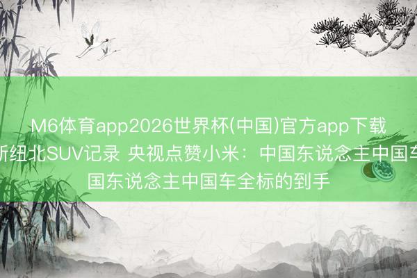 M6体育app2026世界杯(中国)官方app下载 YU7 GT刷新纽北SUV记录 央视点赞小米：中国东说念主中国车全标的到手