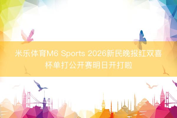 米乐体育M6 Sports 2026新民晚报红双喜杯单打公开赛明日开打啦