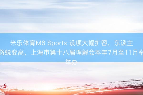 米乐体育M6 Sports 设项大幅扩容，东谈主数将蜕变高，上海市第十八届理解会本年7月至11月举办