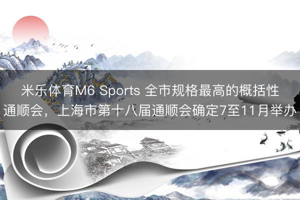 米乐体育M6 Sports 全市规格最高的概括性通顺会，上海市第十八届通顺会确定7至11月举办