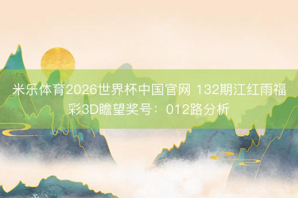 米乐体育2026世界杯中国官网 132期江红雨福彩3D瞻望奖号：012路分析