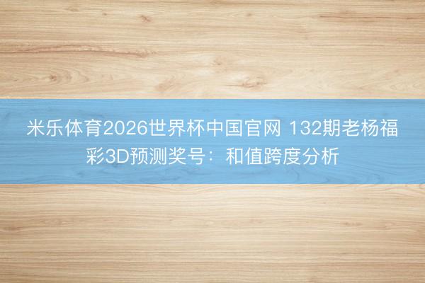 米乐体育2026世界杯中国官网 132期老杨福彩3D预测奖号