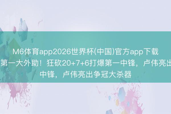 M6体育app2026世界杯(中国)官方app下载 这才是CBA第一大外助!狂砍20+7+6打爆第一中锋,卢伟亮出争冠大杀器