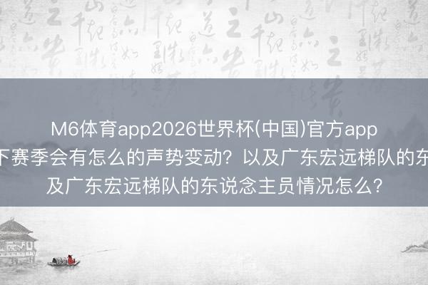 M6体育app2026世界杯(中国)官方app下载 广东省实男篮下赛季会有怎么的声势变动?以及广东宏远梯队的东说念主员情况怎么?