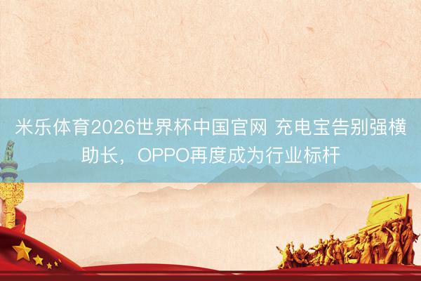 米乐体育2026世界杯中国官网 充电宝告别强横助长，OPPO再度成为行业标杆