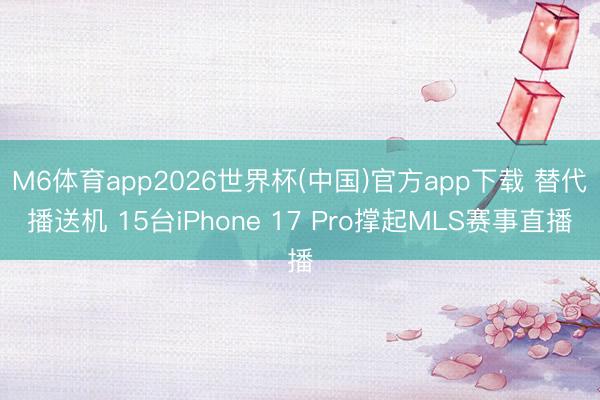 M6体育app2026世界杯(中国)官方app下载 替代播送机 15台iPhone 17 Pro撑起MLS赛事直播