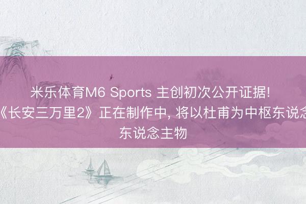 米乐体育M6 Sports 主创初次公开证据! 电影《长安三万里2》正在制作中， 将以杜甫为中枢东说念主物
