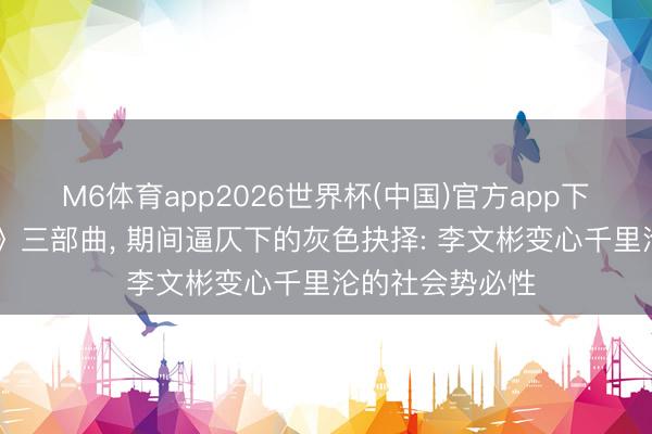 M6体育app2026世界杯(中国)官方app下载 电影《寒颤》三部曲, 期间逼仄下的灰色抉择: 李文彬变心千里沦的社会势必性