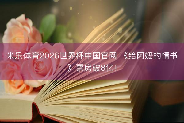 米乐体育2026世界杯中国官网 《给阿嬷的情书》票房破8亿！