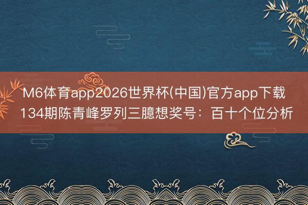 M6体育app2026世界杯(中国)官方app下载 134期陈青峰罗列三臆想奖号：百十个位分析