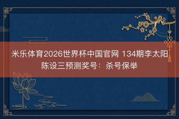 米乐体育2026世界杯中国官网 134期李太阳陈设三预测奖号：杀号保举