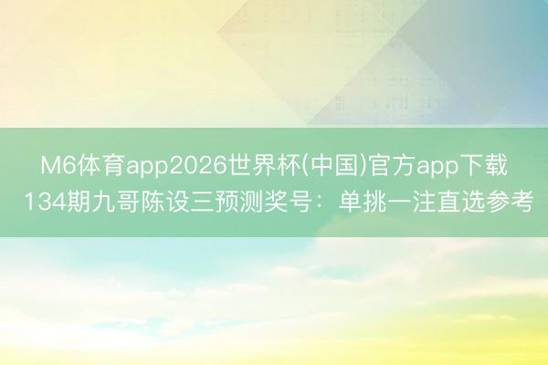 M6体育app2026世界杯(中国)官方app下载 134期九哥陈设三预测奖号：单挑一注直选参考