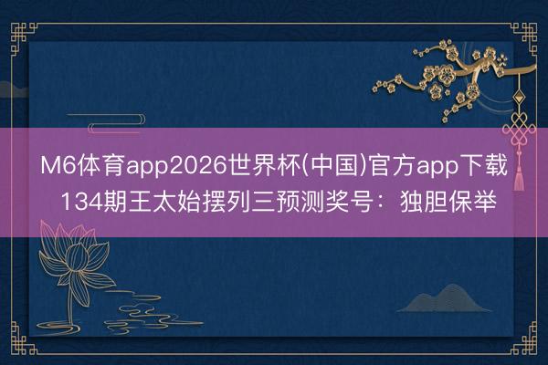 M6体育app2026世界杯(中国)官方app下载 134期王太始摆列三预测奖号：独胆保举