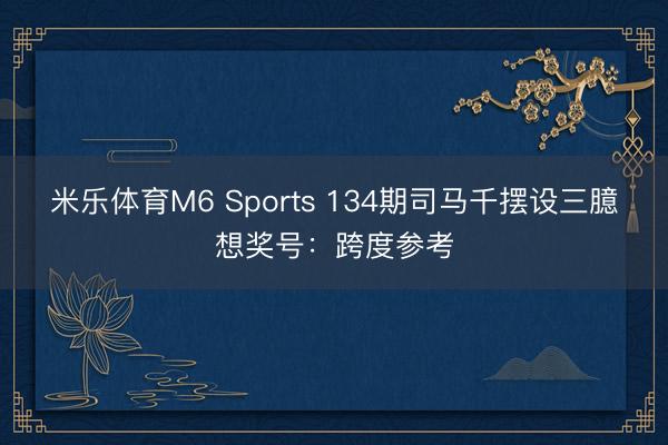 米乐体育M6 Sports 134期司马千摆设三臆想奖号：跨度参考