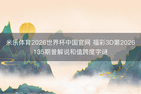 米乐体育2026世界杯中国官网 福彩3D第2026135期曾解说和值跨度字谜