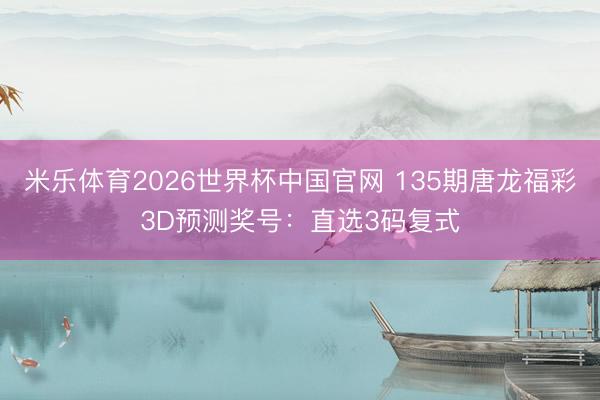 米乐体育2026世界杯中国官网 135期唐龙福彩3D预测奖号：直选3码复式
