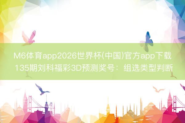 M6体育app2026世界杯(中国)官方app下载 135期刘科福彩3D预测奖号：组选类型判断